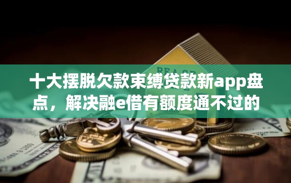 十大摆脱欠款束缚贷款新app盘点，解决融e借有额度通不过的问题