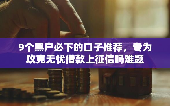 9个黑户必下的口子推荐,专为攻克无忧借款上征信吗难题 9个黑户必下的口子推荐,专为攻克无忧借款上征信吗难题