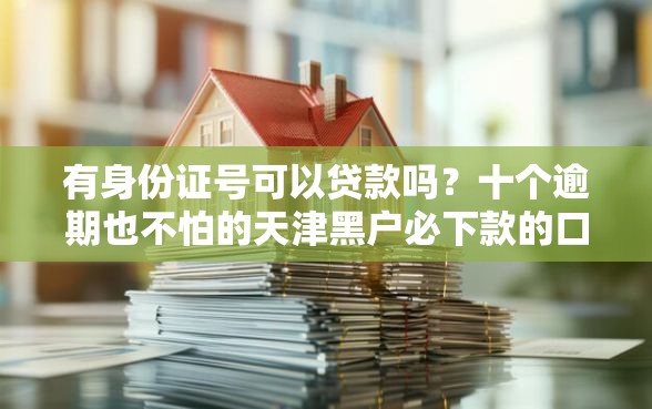 有身份证号可以贷款吗？十个逾期也不怕的天津黑户必下款的口子