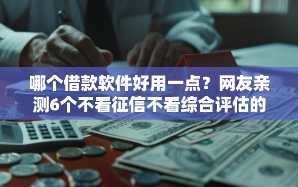 哪个借款软件好用一点?网友亲测6个不看征信不看综合评估的借款平台盘点 哪个借款软件好用一点?网友亲测6个不看征信不看综合评估的借款平台盘点