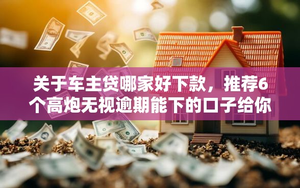 关于车主贷哪家好下款，推荐6个高炮无视逾期能下的口子给你