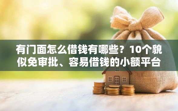 有门面怎么借钱有哪些？10个貌似免审批、容易借钱的小额平台合集