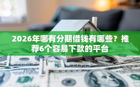 2026年哪有分期借钱有哪些?推荐6个容易下款的平台 2026年哪有分期借钱有哪些?推荐6个容易下款的平台