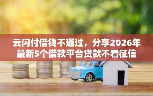云闪付借钱不通过，分享2026年最新5个借款平台贷款不看征信