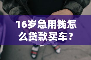 16岁急用钱怎么贷款买车？看看这6个贷款平台有没有能下款的