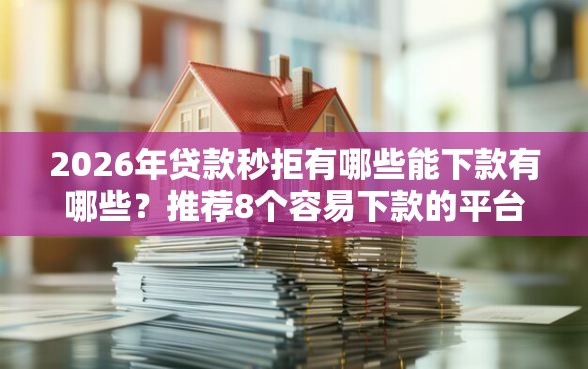 2026年贷款秒拒有哪些能下款有哪些？推荐8个容易下款的平台
