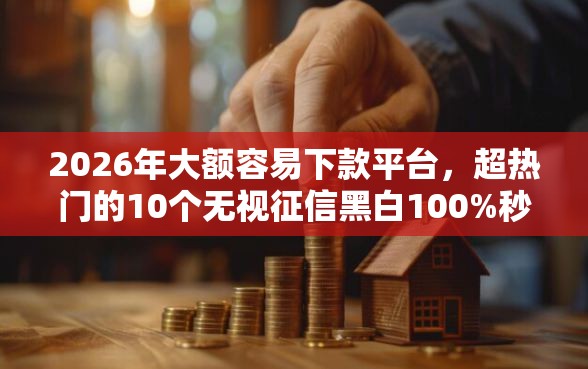 2026年大额容易下款平台，超热门的10个无视征信黑白100%秒下平台推荐