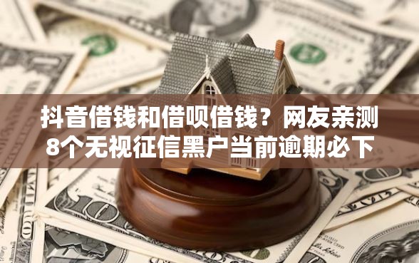 抖音借钱和借呗借钱？网友亲测8个无视征信黑户当前逾期必下款的口子盘点