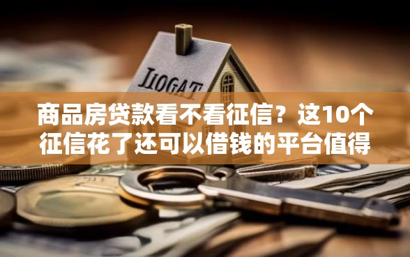 商品房贷款看不看征信?这10个征信花了还可以借钱的平台值得一试 商品房贷款看不看征信?这10个征信花了还可以借钱的平台值得一试