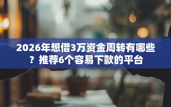 2026年想借3万资金周转有哪些？推荐6个容易下款的平台