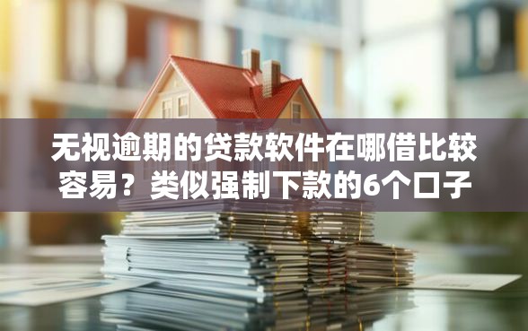 无视逾期的贷款软件在哪借比较容易？类似强制下款的6个口子参考
