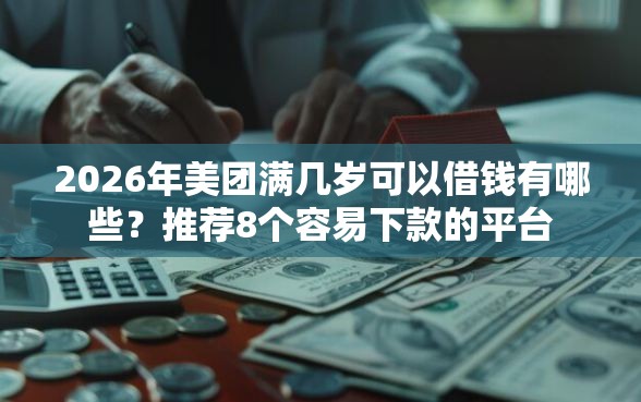 2026年美团满几岁可以借钱有哪些?推荐8个容易下款的平台 2026年美团满几岁可以借钱有哪些?推荐8个容易下款的平台