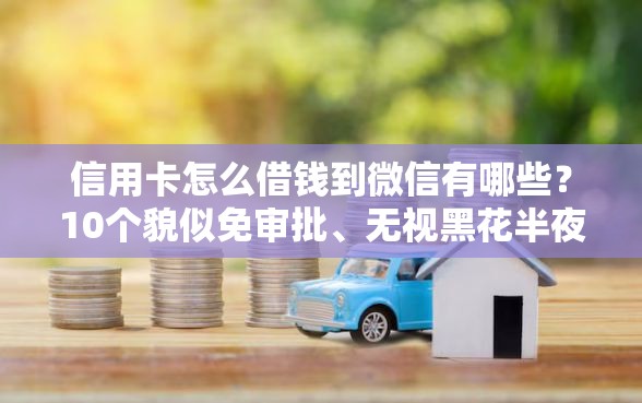 信用卡怎么借钱到微信有哪些?10个貌似免审批、无视黑花半夜下款的网贷口子合集 信用卡怎么借钱到微信有哪些?10个貌似免审批、无视黑花半夜下款的网贷口子合集