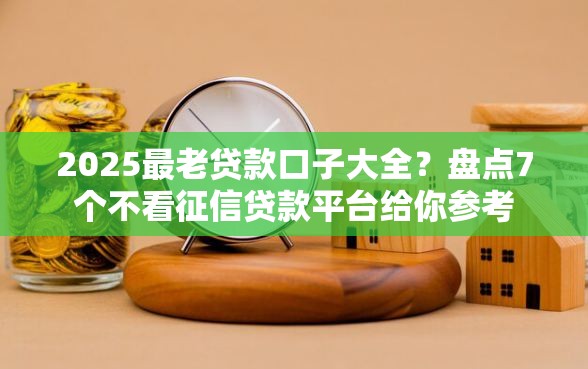 2025最老贷款口子大全?盘点7个不看征信贷款平台给你参考 2025最老贷款口子大全?盘点7个不看征信贷款平台给你参考