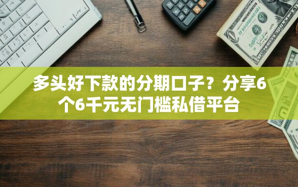 多头好下款的分期口子？分享6个6千元无门槛私借平台