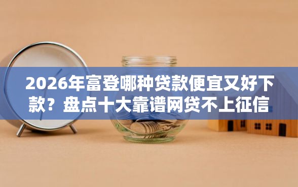 2026年富登哪种贷款便宜又好下款？盘点十大靠谱网贷不上征信的平台