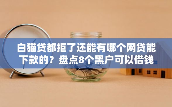 白猫贷都拒了还能有哪个网贷能下款的?盘点8个黑户可以借钱的软件给你参考 白猫贷都拒了还能有哪个网贷能下款的?盘点8个黑户可以借钱的软件给你参考