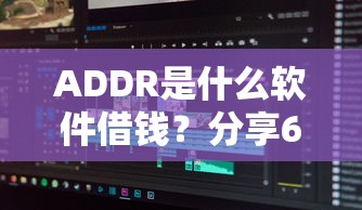 ADDR是什么软件借钱？分享6个类似高炮口子的平台