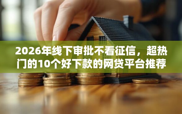 2026年线下审批不看征信，超热门的10个好下款的网贷平台推荐