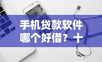 手机贷款软件哪个好借？十大借款平台正规容易通过推荐