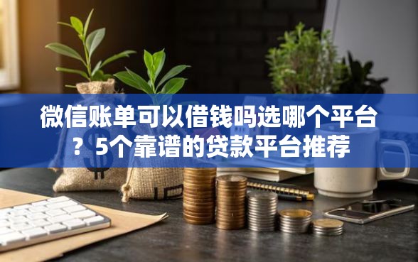 微信账单可以借钱吗选哪个平台？5个靠谱的贷款平台推荐