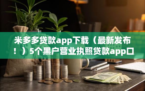 米多多贷款app下载（最新发布！）5个黑户营业执照贷款app口子