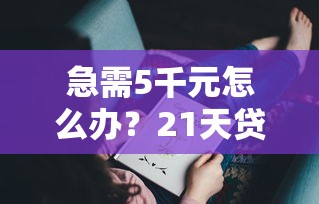 急需5千元怎么办？21天贷款试试这8个无门槛平台