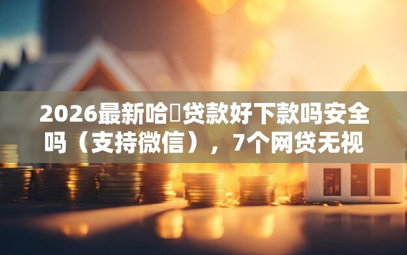 2026最新哈啰贷款好下款吗安全吗(支持微信),7个网贷无视不查征信平台无私分享 2026最新哈啰贷款好下款吗安全吗(支持微信),7个网贷无视不查征信平台无私分享