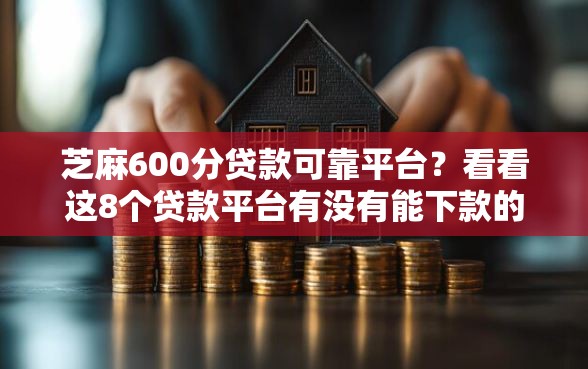 芝麻600分贷款可靠平台？看看这8个贷款平台有没有能下款的