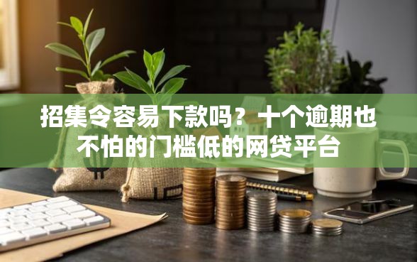 招集令容易下款吗?十个逾期也不怕的门槛低的网贷平台 招集令容易下款吗?十个逾期也不怕的门槛低的网贷平台