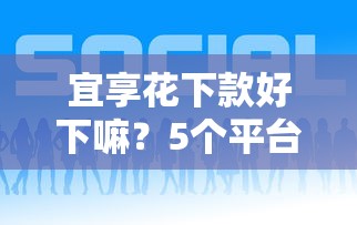 宜享花下款好下嘛?5个平台试试看哪个能下款 宜享花下款好下嘛?5个平台试试看哪个能下款