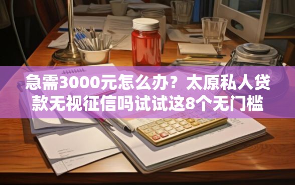 急需3000元怎么办?太原私人贷款无视征信吗试试这8个无门槛平台 急需3000元怎么办?太原私人贷款无视征信吗试试这8个无门槛平台