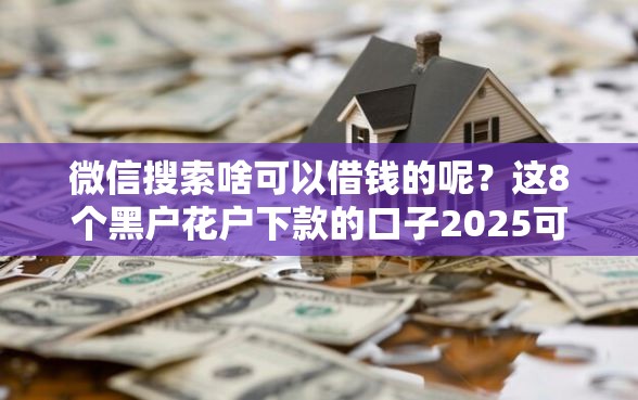 微信搜索啥可以借钱的呢？这8个黑户花户下款的口子2025可以试试