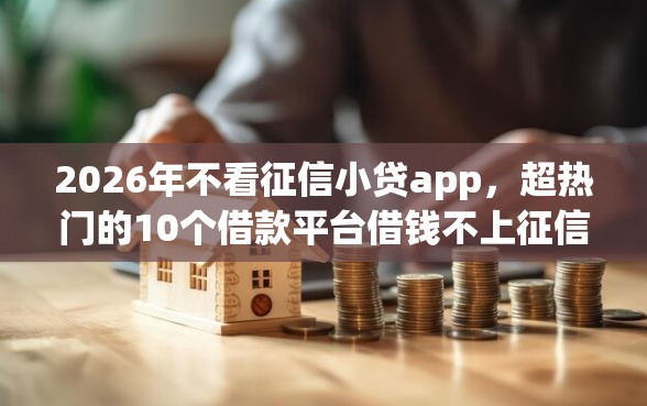 2026年不看征信小贷app，超热门的10个借款平台借钱不上征信推荐