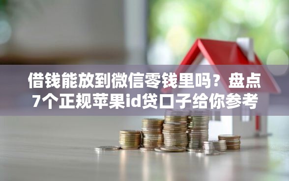 借钱能放到微信零钱里吗？盘点7个正规苹果id贷口子给你参考