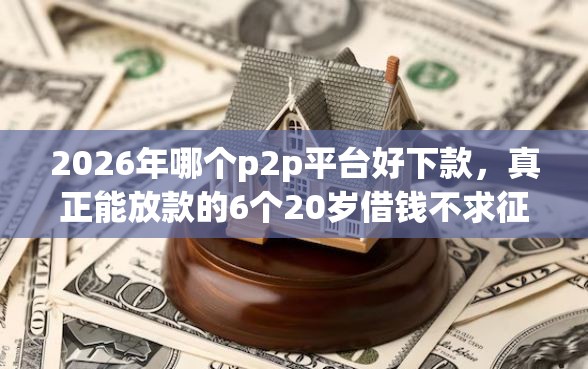 2026年哪个p2p平台好下款，真正能放款的6个20岁借钱不求征信速借口子推荐