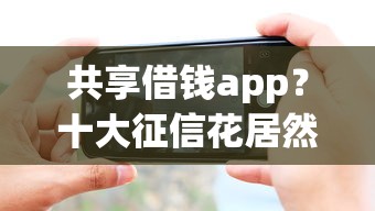 共享借钱app？十大征信花居然都下款的口子推荐