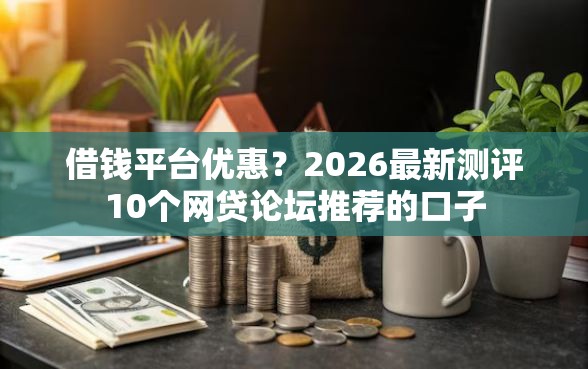 借钱平台优惠？2026最新测评10个网贷论坛推荐的口子