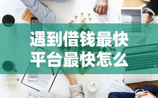 遇到借钱最快平台最快怎么办?或可尝试这6个新口子黑户 遇到借钱最快平台最快怎么办?或可尝试这6个新口子黑户