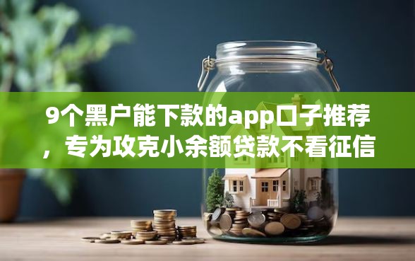 9个黑户能下款的app口子推荐,专为攻克小余额贷款不看征信吗难题 9个黑户能下款的app口子推荐,专为攻克小余额贷款不看征信吗难题