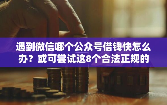 遇到微信哪个公众号借钱快怎么办？或可尝试这8个合法正规的网贷平台