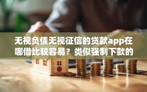 无视负债无视征信的贷款app在哪借比较容易？类似强制下款的7个口子参考