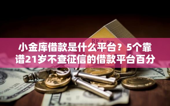 小金库借款是什么平台?5个靠谱21岁不查征信的借款平台百分百通过推荐 小金库借款是什么平台?5个靠谱21岁不查征信的借款平台百分百通过推荐