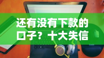 还有没有下款的口子？十大失信人可以借钱的平台推荐
