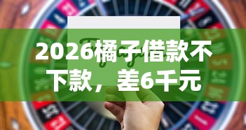 2026橘子借款不下款，差6千元就选这7个平台
