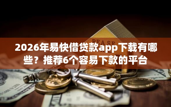 2026年易快借贷款app下载有哪些？推荐6个容易下款的平台