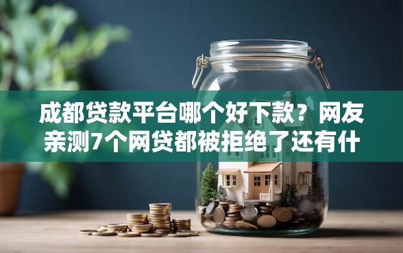 成都贷款平台哪个好下款？网友亲测7个网贷都被拒绝了还有什么口子盘点
