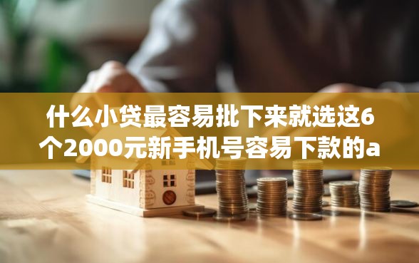 什么小贷最容易批下来就选这6个2000元新手机号容易下款的app