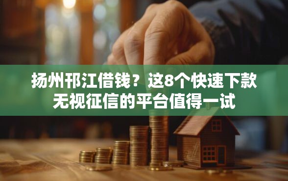扬州邗江借钱？这8个快速下款无视征信的平台值得一试