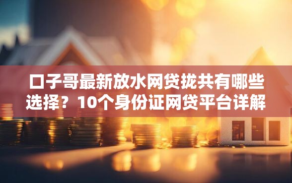 口子哥最新放水网贷拢共有哪些选择？10个身份证网贷平台详解